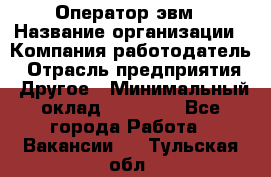 Оператор эвм › Название организации ­ Компания-работодатель › Отрасль предприятия ­ Другое › Минимальный оклад ­ 15 000 - Все города Работа » Вакансии   . Тульская обл.